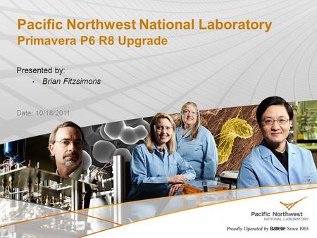 Pacific Northwest National Laboratory Primavera P6 R8 Upgrade Presented by: Brian Fitzsimons 1 Date: 10/18/2011.