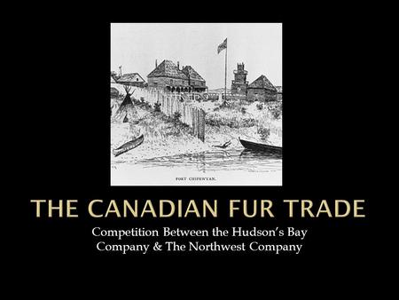 Competition Between the Hudson’s Bay Company & The Northwest Company.