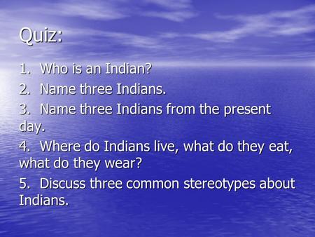 Quiz: 1. Who is an Indian? 2. Name three Indians. 3. Name three Indians from the present day. 4. Where do Indians live, what do they eat, what do they.