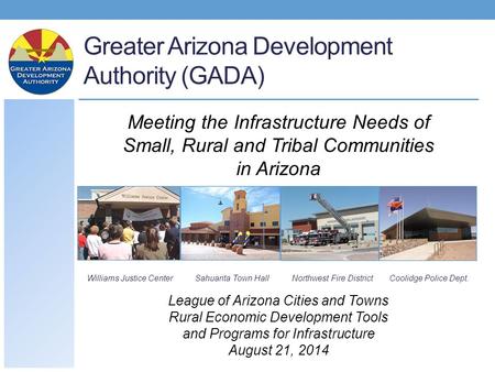 Greater Arizona Development Authority (GADA) Williams Justice CenterSahuarita Town HallNorthwest Fire DistrictCoolidge Police Dept. Meeting the Infrastructure.