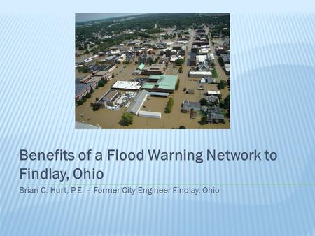 Benefits of a Flood Warning Network to Findlay, Ohio Brian C. Hurt, P.E. – Former City Engineer Findlay, Ohio.