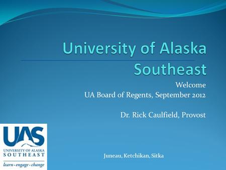 Welcome UA Board of Regents, September 2012 Dr. Rick Caulfield, Provost Juneau, Ketchikan, Sitka.