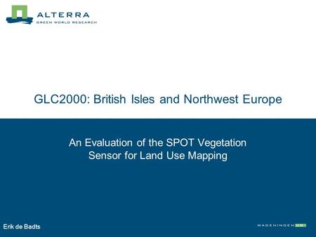 GLC2000: British Isles and Northwest Europe An Evaluation of the SPOT Vegetation Sensor for Land Use Mapping Erik de Badts.
