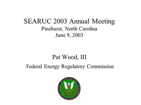 SEARUC 2003 Annual Meeting Pinehurst, North Carolina June 9, 2003 Pat Wood, III Federal Energy Regulatory Commission.