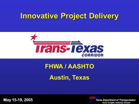 Innovative Project Delivery May 15-19, 2005 Texas Department of Transportation Texas Turnpike Authority Division Texas Department of Transportation Texas.