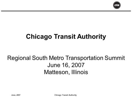 Chicago Transit AuthorityJune, 2007 Chicago Transit Authority Regional South Metro Transportation Summit June 16, 2007 Matteson, Illinois.