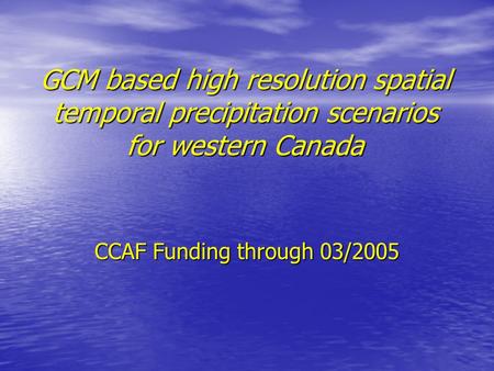 GCM based high resolution spatial temporal precipitation scenarios for western Canada CCAF Funding through 03/2005.