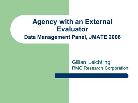 Agency with an External Evaluator Data Management Panel, JMATE 2006 Gillian Leichtling RMC Research Corporation.