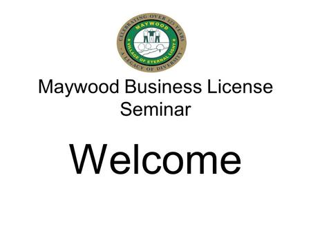 Maywood Business License Seminar Welcome. Maywood Business License Seminar AGENDA Introduction & Welcome Purpose Observations Goals set by the Village.