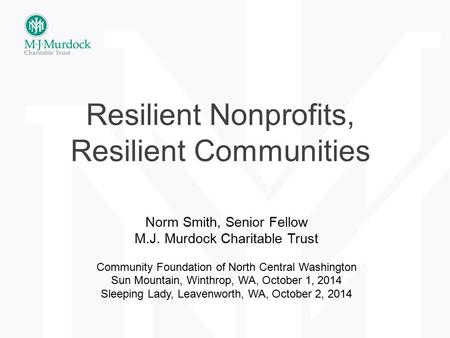 Resilient Nonprofits, Resilient Communities Norm Smith, Senior Fellow M.J. Murdock Charitable Trust Community Foundation of North Central Washington Sun.