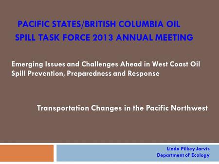 PACIFIC STATES/BRITISH COLUMBIA OIL SPILL TASK FORCE 2013 ANNUAL MEETING Emerging Issues and Challenges Ahead in West Coast Oil Spill Prevention, Preparedness.