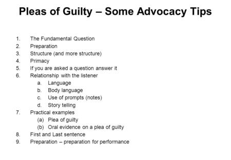 Pleas of Guilty – Some Advocacy Tips 1.The Fundamental Question 2.Preparation 3.Structure (and more structure) 4.Primacy 5.If you are asked a question.