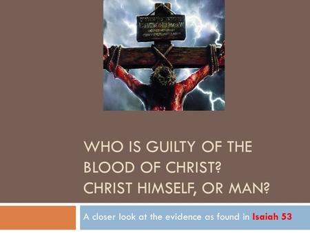 WHO IS GUILTY OF THE BLOOD OF CHRIST? CHRIST HIMSELF, OR MAN? A closer look at the evidence as found in Isaiah 53.