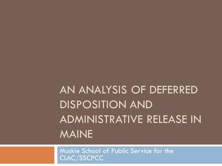 AN ANALYSIS OF DEFERRED DISPOSITION AND ADMINISTRATIVE RELEASE IN MAINE Muskie School of Public Service for the CLAC/SSCPCC.