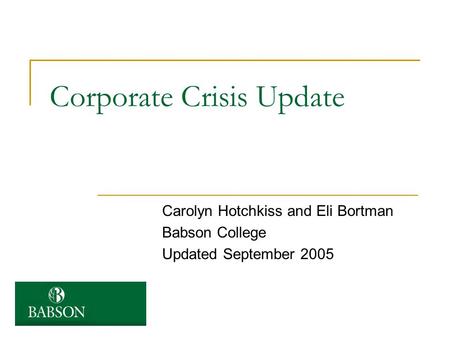Corporate Crisis Update Carolyn Hotchkiss and Eli Bortman Babson College Updated September 2005.
