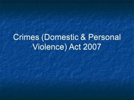 Crimes (Domestic & Personal Violence) Act 2007. New legislation Act came into force on Monday 10 March 2008 Stand-alone Act Replaces Part 15A Crimes Act.