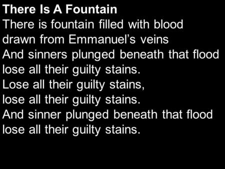 There Is A Fountain There is fountain filled with blood drawn from Emmanuel’s veins And sinners plunged beneath that flood lose all their guilty stains.