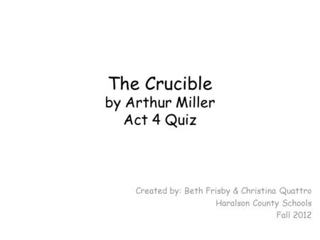 The Crucible by Arthur Miller Act 4 Quiz Created by: Beth Frisby & Christina Quattro Haralson County Schools Fall 2012.