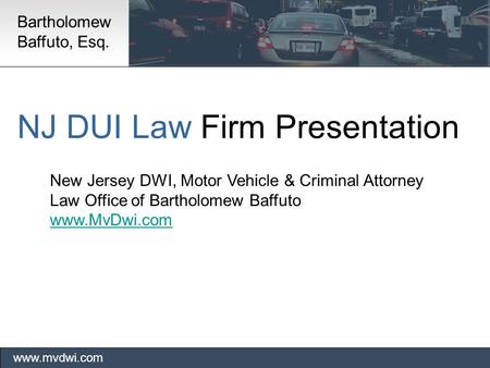 NJ DUI Law Firm Presentation New Jersey DWI, Motor Vehicle & Criminal Attorney Law Office of Bartholomew Baffuto www.MvDwi.com www.mvdwi.com Bartholomew.