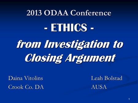 2013 ODAA Conference - ETHICS - from Investigation to Closing Argument Daina VitolinsLeah Bolstad Crook Co. DAAUSA 1.