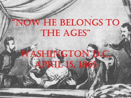 “Now he belongs to the ages” Washington D.C. April 15, 1865.