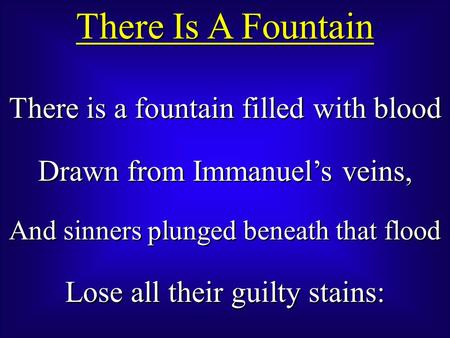 There Is A Fountain There is a fountain filled with blood Drawn from Immanuel’s veins, And sinners plunged beneath that flood Lose all their guilty stains: