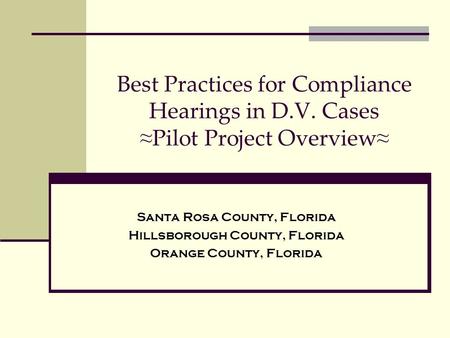 Best Practices for Compliance Hearings in D.V. Cases ≈ Pilot Project Overview ≈ Santa Rosa County, Florida Hillsborough County, Florida Orange County,