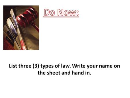 List three (3) types of law. Write your name on the sheet and hand in.