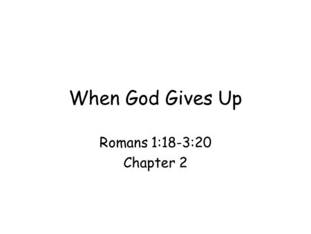 When God Gives Up Romans 1:18-3:20 Chapter 2. Romans 1:18: a door to courtroom Theme of Romans: righteousness of God; Paul starts with unrighteousness.