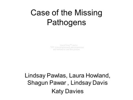 Case of the Missing Pathogens Lindsay Pawlas, Laura Howland, Shagun Pawar, Lindsay Davis Katy Davies.