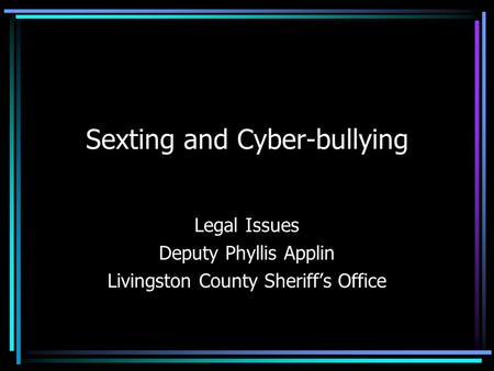 Sexting and Cyber-bullying Legal Issues Deputy Phyllis Applin Livingston County Sheriff’s Office.