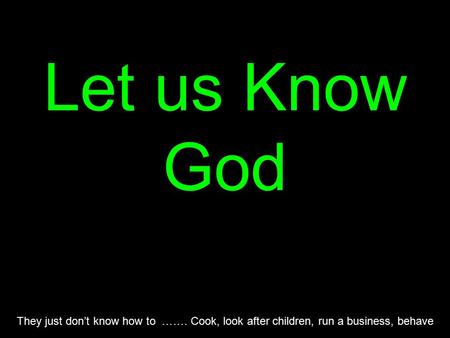 Let us Know God They just don’t know how to ……. Cook, look after children, run a business, behave.