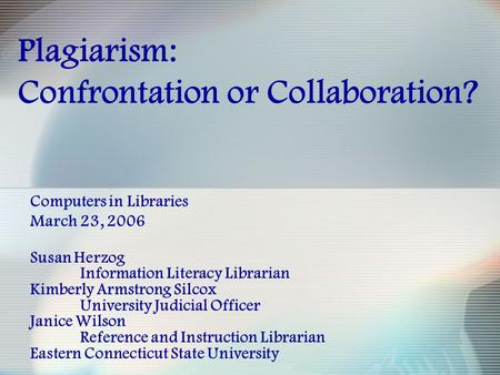Plagiarism: Confrontation or Collaboration? Computers in Libraries March 23, 2006 Susan Herzog Information Literacy Librarian Kimberly Armstrong Silcox.