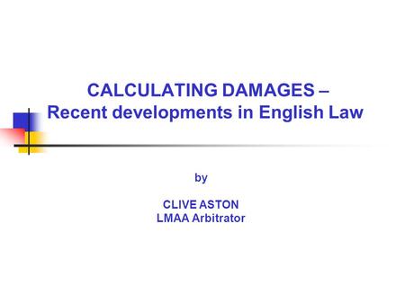CALCULATING DAMAGES – Recent developments in English Law by CLIVE ASTON LMAA Arbitrator.