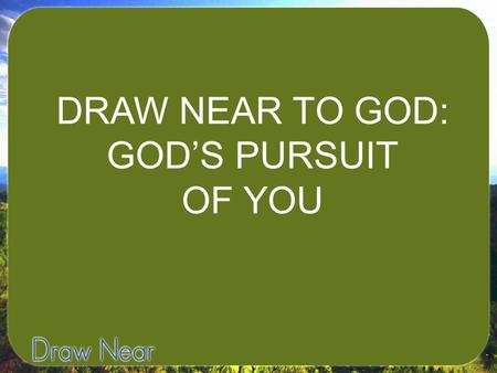 DRAW NEAR TO GOD: GOD’S PURSUIT OF YOU. I. GOD DESIRES TO DRAW CLOSE TO US.