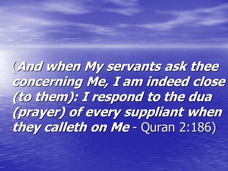 (And when My servants ask thee concerning Me, I am indeed close (to them): I respond to the dua (prayer) of every suppliant when they calleth on Me - Quran.