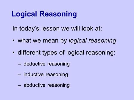 Logical Reasoning In today’s lesson we will look at: what we mean by logical reasoning different types of logical reasoning: –deductive reasoning –inductive.