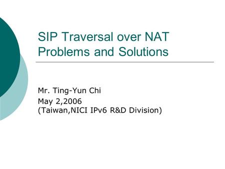 SIP Traversal over NAT Problems and Solutions Mr. Ting-Yun Chi May 2,2006 (Taiwan,NICI IPv6 R&D Division)