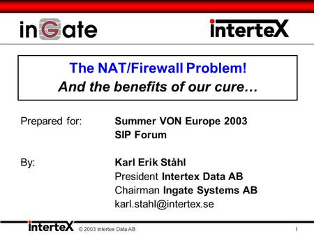 The NAT/Firewall Problem! And the benefits of our cure… Prepared for:Summer VON Europe 2003 SIP Forum By: Karl Erik Ståhl President Intertex Data AB Chairman.