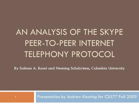 AN ANALYSIS OF THE SKYPE PEER-TO-PEER INTERNET TELEPHONY PROTOCOL Presentation by Andrew Keating for CS577 Fall 2009 By Salman A. Baset and Henning Schulzrinne,