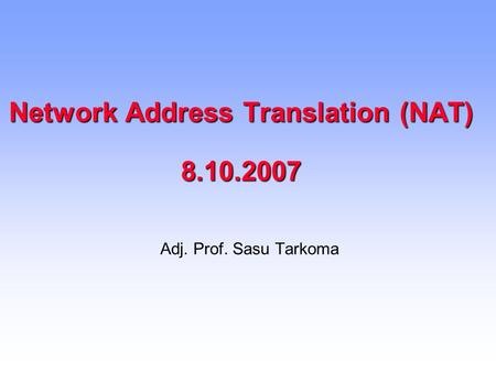Network Address Translation (NAT) 8.10.2007 Adj. Prof. Sasu Tarkoma.