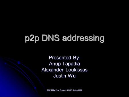 CSE 222a Final Project - UCSD Spring 2007 p2p DNS addressing Presented By- Anup Tapadia Alexander Loukissas Justin Wu.