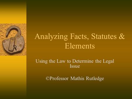 Analyzing Facts, Statutes & Elements Using the Law to Determine the Legal Issue ©Professor Mathis Rutledge.