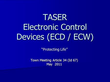 TASER Electronic Control Devices (ECD / ECW) Town Meeting Article 34 (Id 67) May 2011 “Protecting Life”