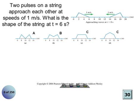 Two pulses on a string approach each other at speeds of 1 m/s. What is the shape of the string at t = 6 s? A A. B. C. D. C B C 30 0 of 250.