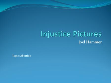 Joel Hammer Topic: Abortion. Preface Injustice: Abortion Warning, the following pictures may be disturbing to some viewers. Viewer discretion is advised.