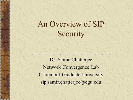 An Overview of SIP Security Dr. Samir Chatterjee Network Convergence Lab Claremont Graduate University