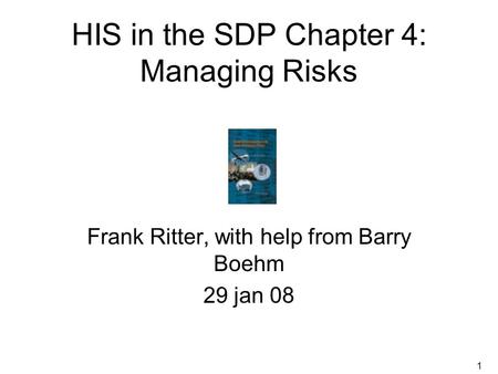 1 HIS in the SDP Chapter 4: Managing Risks Frank Ritter, with help from Barry Boehm 29 jan 08.
