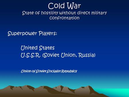 Cold War State of hostility without direct military confrontation Superpower Players: United States U.S.S.R. (Soviet Union, Russia) Union of Soviet Socialist.