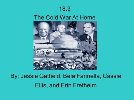 By: Jessie Gatfield, Bela Farinella, Cassie Ellis, and Erin Fretheim 18.3 The Cold War At Home.